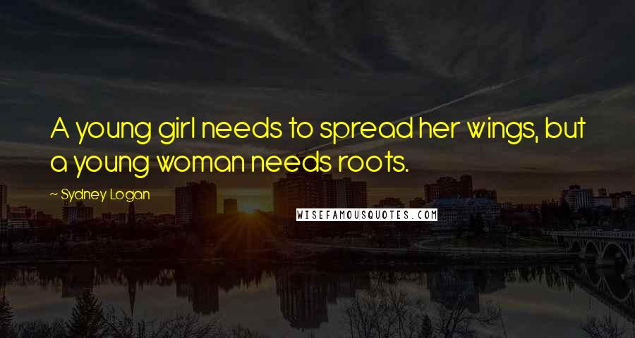 Sydney Logan quotes: A young girl needs to spread her wings, but a young woman needs roots.