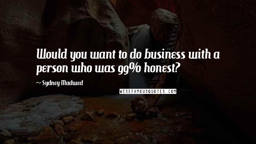 Sydney Madwed quotes: Would you want to do business with a person who was 99% honest?