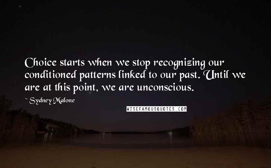 Sydney Malone quotes: Choice starts when we stop recognizing our conditioned patterns linked to our past. Until we are at this point, we are unconscious.