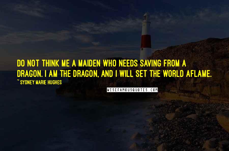 Sydney Marie Hughes quotes: Do not think me a maiden who needs saving from a dragon. I am the dragon, and I will set the world aflame. Sydney Marie Hughes quotes: Do not think me a maiden who needs saving from a dragon. I am the dragon, and I will set the world aflame.