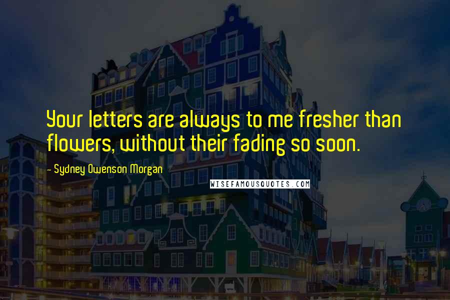 Sydney Owenson Morgan quotes: Your letters are always to me fresher than flowers, without their fading so soon.