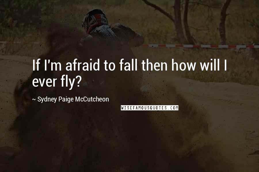 Sydney Paige McCutcheon quotes: If I'm afraid to fall then how will I ever fly?