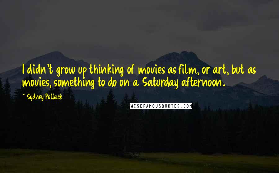 Sydney Pollack quotes: I didn't grow up thinking of movies as film, or art, but as movies, something to do on a Saturday afternoon.