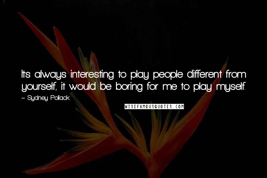 Sydney Pollack quotes: It's always interesting to play people different from yourself, it would be boring for me to play myself. Sydney Pollack quotes: It's always interesting to play people different from yourself, it would be boring for me to play myself.