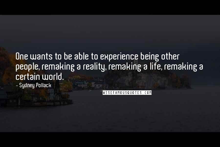 Sydney Pollack quotes: One wants to be able to experience being other people, remaking a reality, remaking a life, remaking a certain world.