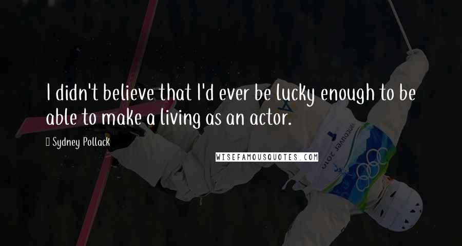 Sydney Pollack quotes: I didn't believe that I'd ever be lucky enough to be able to make a living as an actor.