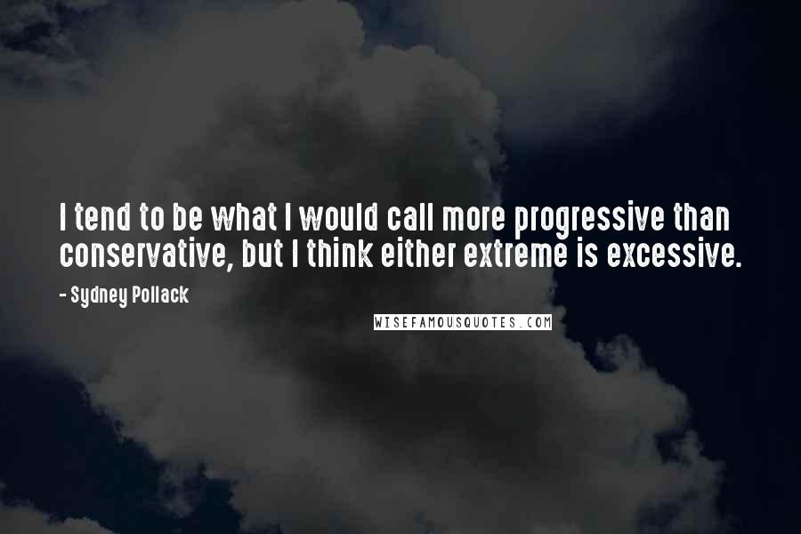 Sydney Pollack quotes: I tend to be what I would call more progressive than conservative, but I think either extreme is excessive. Sydney Pollack quotes: I tend to be what I would call more progressive than conservative, but I think either extreme is excessive.