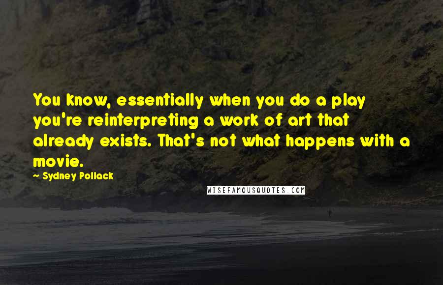 Sydney Pollack quotes: You know, essentially when you do a play you're reinterpreting a work of art that already exists. That's not what happens with a movie.