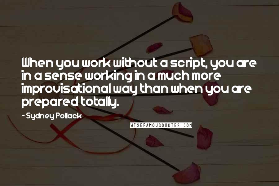 Sydney Pollack quotes: When you work without a script, you are in a sense working in a much more improvisational way than when you are prepared totally. Sydney Pollack quotes: When you work without a script, you are in a sense working in a much more improvisational way than when you are prepared totally.