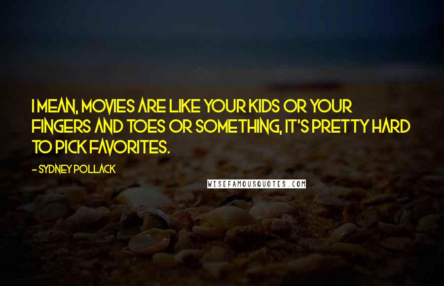 Sydney Pollack quotes: I mean, movies are like your kids or your fingers and toes or something, it's pretty hard to pick favorites.