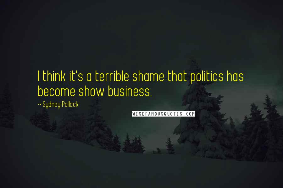 Sydney Pollack quotes: I think it's a terrible shame that politics has become show business.