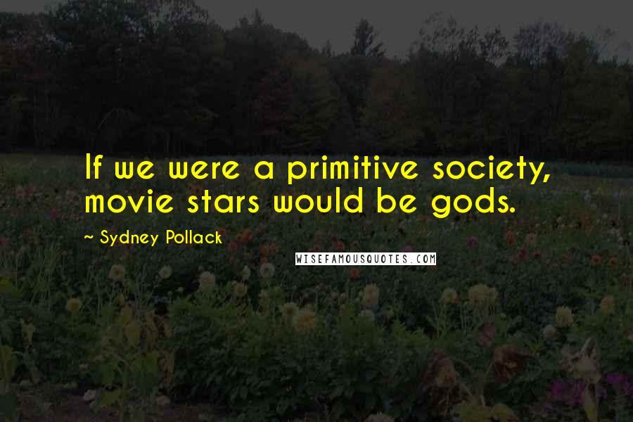 Sydney Pollack quotes: If we were a primitive society, movie stars would be gods.