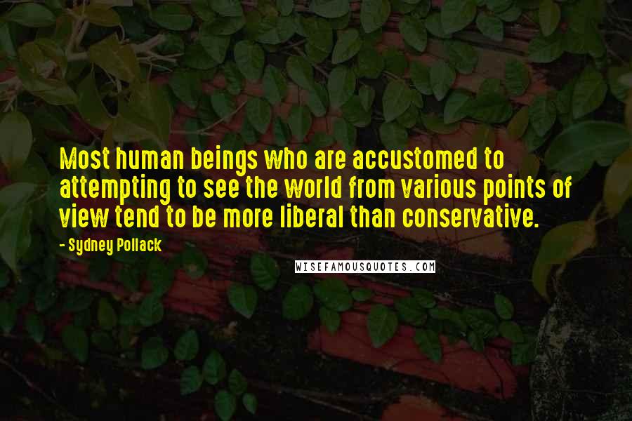 Sydney Pollack quotes: Most human beings who are accustomed to attempting to see the world from various points of view tend to be more liberal than conservative.