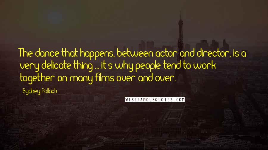 Sydney Pollack quotes: The dance that happens, between actor and director, is a very delicate thing ... it's why people tend to work together on many films over and over.