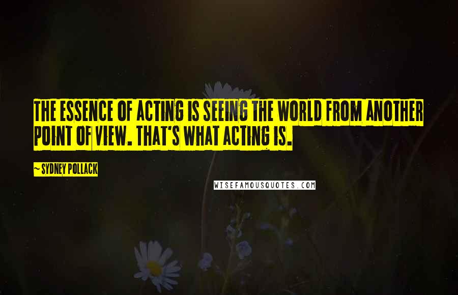 Sydney Pollack quotes: The essence of acting is seeing the world from another point of view. That's what acting is.