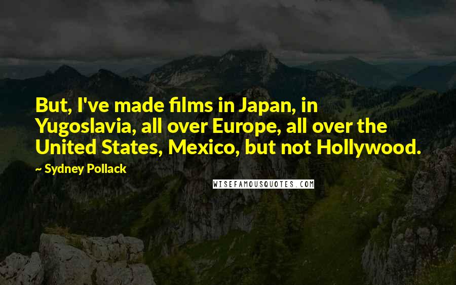 Sydney Pollack quotes: But, I've made films in Japan, in Yugoslavia, all over Europe, all over the United States, Mexico, but not Hollywood. Sydney Pollack quotes: But, I've made films in Japan, in Yugoslavia, all over Europe, all over the United States, Mexico, but not Hollywood.
