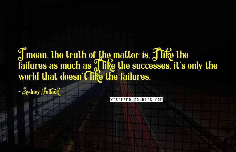 Sydney Pollack quotes: I mean, the truth of the matter is, I like the failures as much as I like the successes, it's only the world that doesn't like the failures. Sydney Pollack quotes: I mean, the truth of the matter is, I like the failures as much as I like the successes, it's only the world that doesn't like the failures.