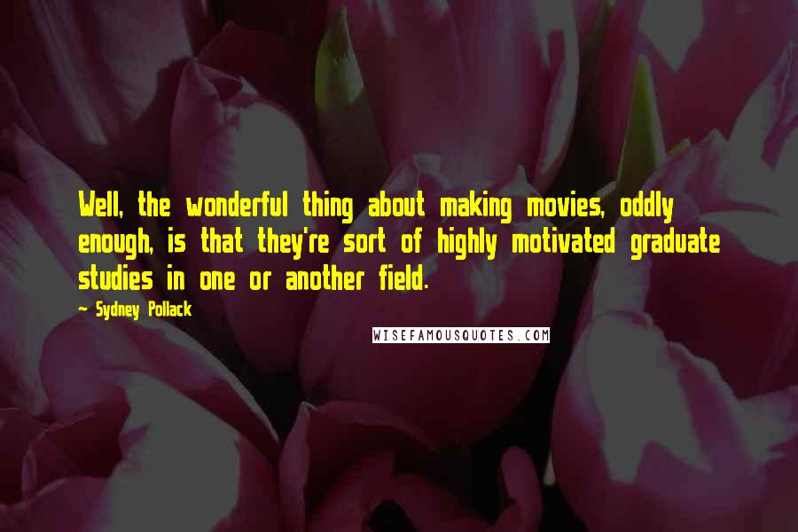 Sydney Pollack quotes: Well, the wonderful thing about making movies, oddly enough, is that they're sort of highly motivated graduate studies in one or another field.