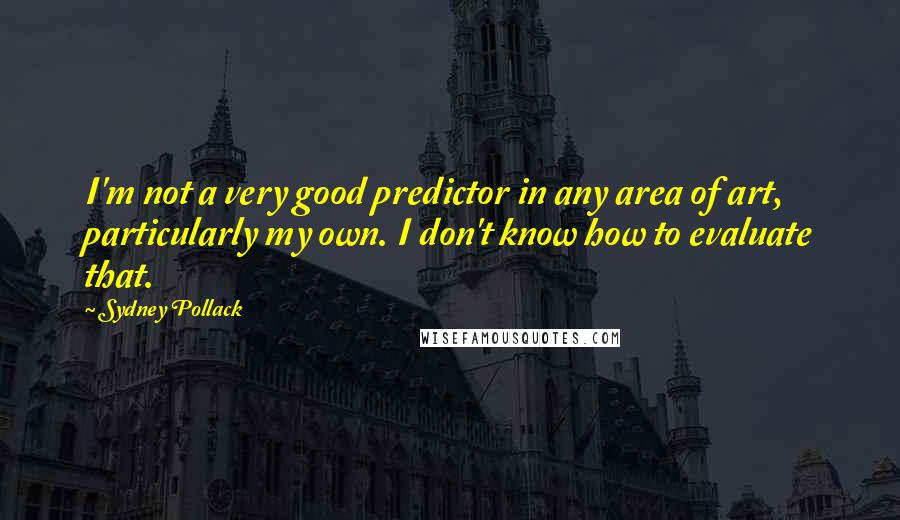 Sydney Pollack quotes: I'm not a very good predictor in any area of art, particularly my own. I don't know how to evaluate that.