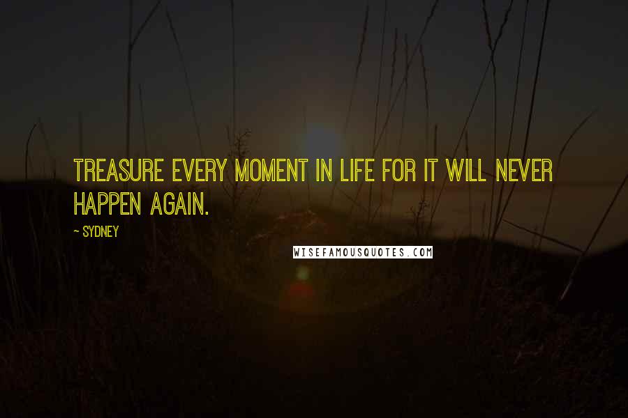 Sydney quotes: Treasure every moment in life for it will never happen again.