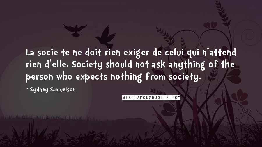 Sydney Samuelson quotes: La socie te ne doit rien exiger de celui qui n'attend rien d'elle. Society should not ask anything of the person who expects nothing from society.