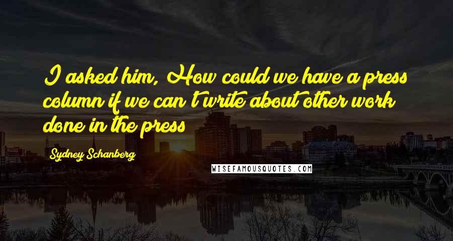 Sydney Schanberg quotes: I asked him, How could we have a press column if we can't write about other work done in the press?