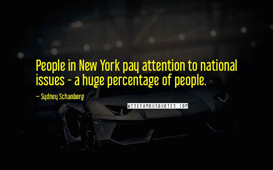 Sydney Schanberg quotes: People in New York pay attention to national issues - a huge percentage of people.