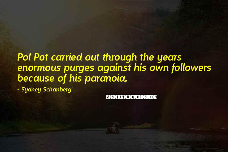 Sydney Schanberg quotes: Pol Pot carried out through the years enormous purges against his own followers because of his paranoia.