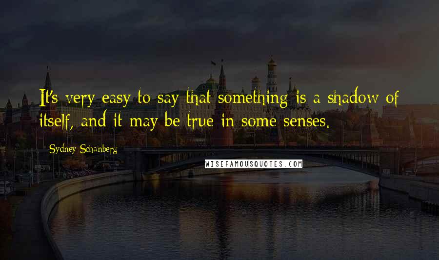 Sydney Schanberg quotes: It's very easy to say that something is a shadow of itself, and it may be true in some senses.