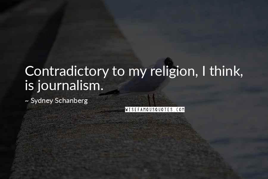 Sydney Schanberg quotes: Contradictory to my religion, I think, is journalism.