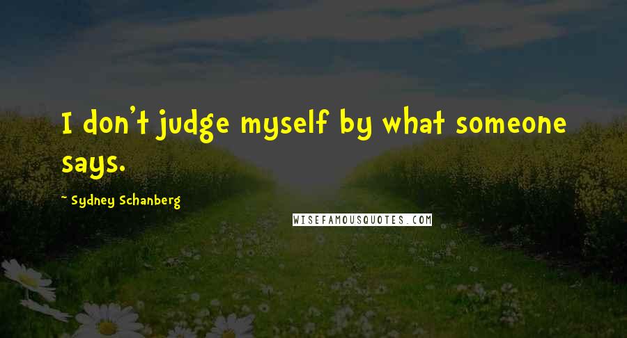 Sydney Schanberg quotes: I don't judge myself by what someone says.