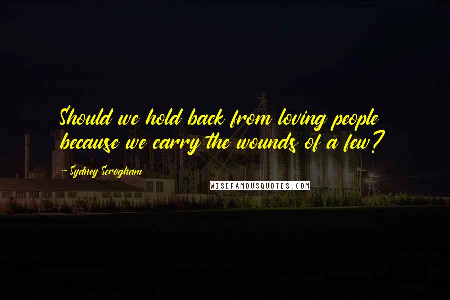 Sydney Scrogham quotes: Should we hold back from loving people because we carry the wounds of a few?