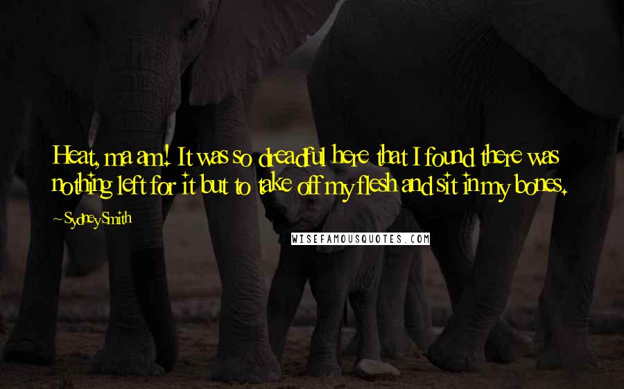 Sydney Smith quotes: Heat, ma am! It was so dreadful here that I found there was nothing left for it but to take off my flesh and sit in my bones.