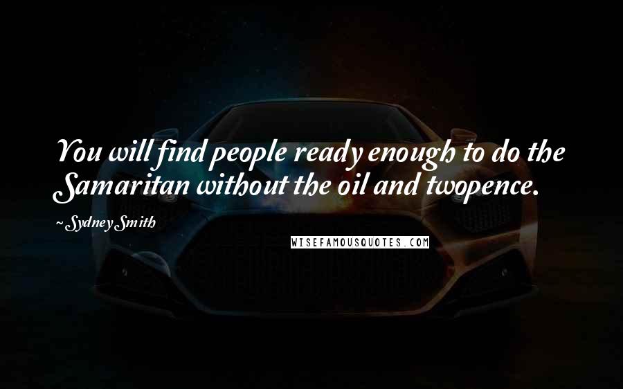 Sydney Smith quotes: You will find people ready enough to do the Samaritan without the oil and twopence.
