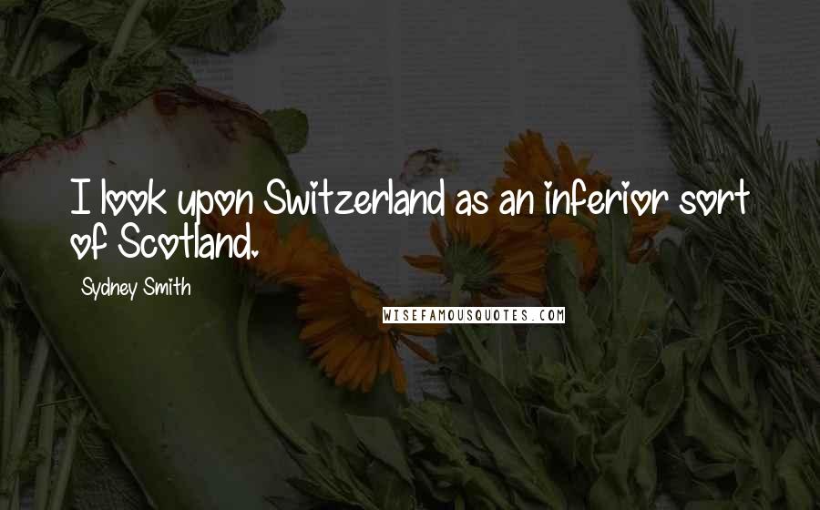 Sydney Smith quotes: I look upon Switzerland as an inferior sort of Scotland.