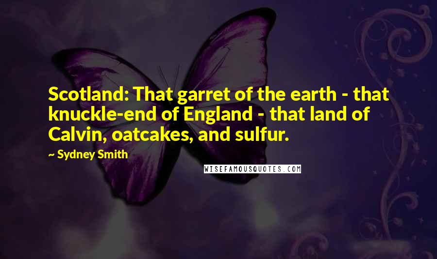 Sydney Smith quotes: Scotland: That garret of the earth - that knuckle-end of England - that land of Calvin, oatcakes, and sulfur. Sydney Smith quotes: Scotland: That garret of the earth - that knuckle-end of England - that land of Calvin, oatcakes, and sulfur.