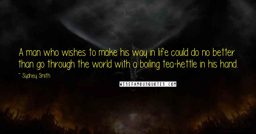 Sydney Smith quotes: A man who wishes to make his way in life could do no better than go through the world with a boiling tea-kettle in his hand.