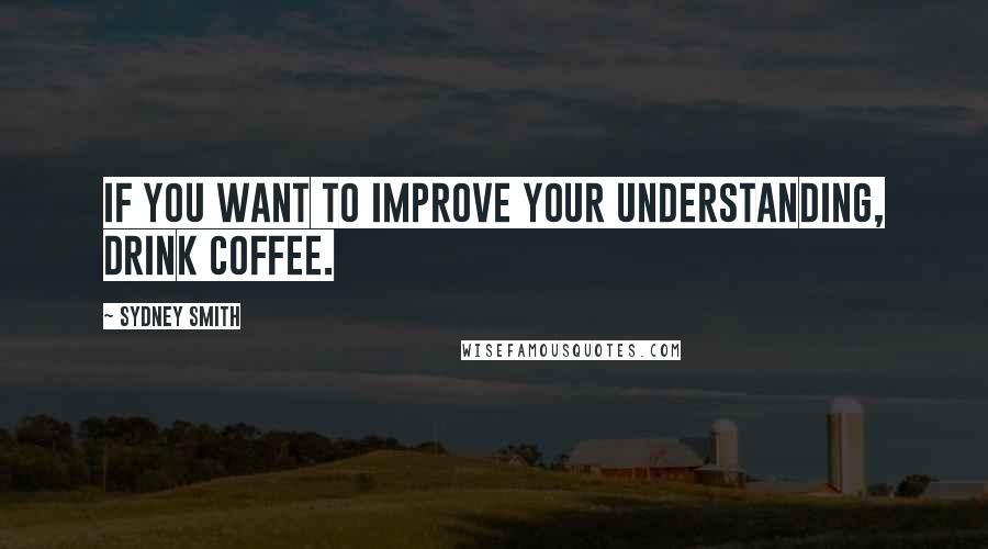 Sydney Smith quotes: If you want to improve your understanding, drink coffee.