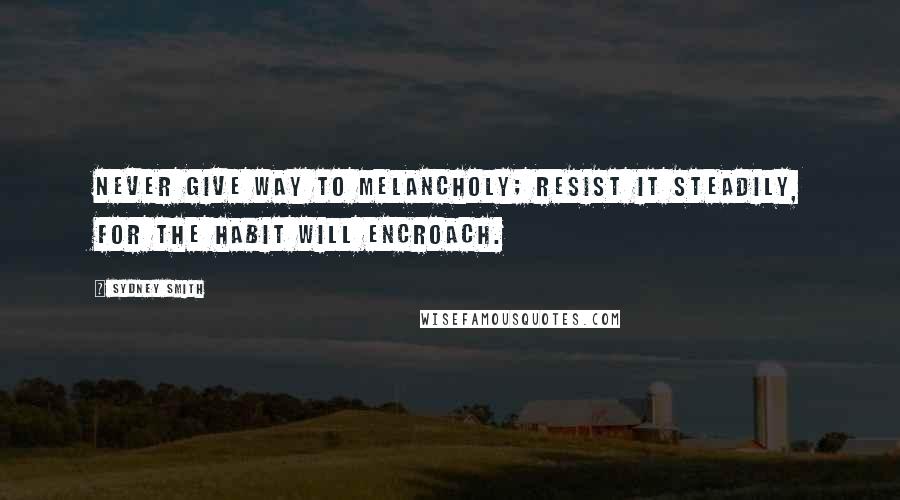 Sydney Smith quotes: Never give way to melancholy; resist it steadily, for the habit will encroach.