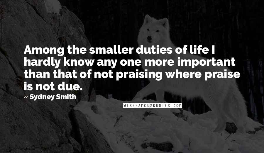 Sydney Smith quotes: Among the smaller duties of life I hardly know any one more important than that of not praising where praise is not due. Sydney Smith quotes: Among the smaller duties of life I hardly know any one more important than that of not praising where praise is not due.