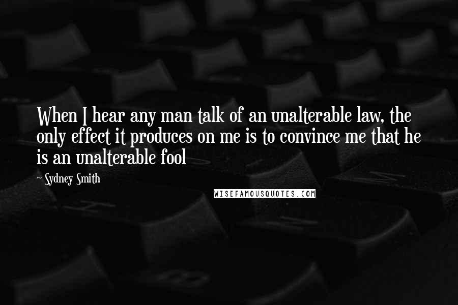 Sydney Smith quotes: When I hear any man talk of an unalterable law, the only effect it produces on me is to convince me that he is an unalterable fool Sydney Smith quotes: When I hear any man talk of an unalterable law, the only effect it produces on me is to convince me that he is an unalterable fool