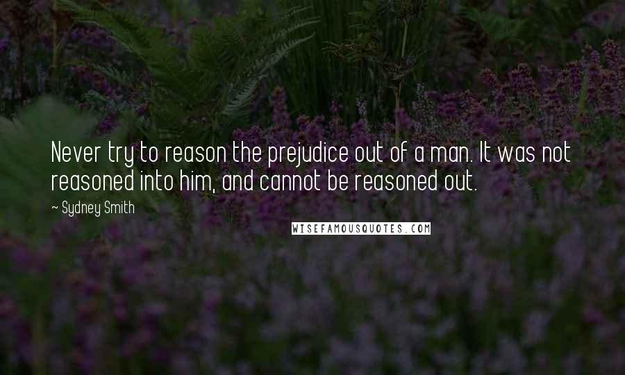 Sydney Smith quotes: Never try to reason the prejudice out of a man. It was not reasoned into him, and cannot be reasoned out. Sydney Smith quotes: Never try to reason the prejudice out of a man. It was not reasoned into him, and cannot be reasoned out.