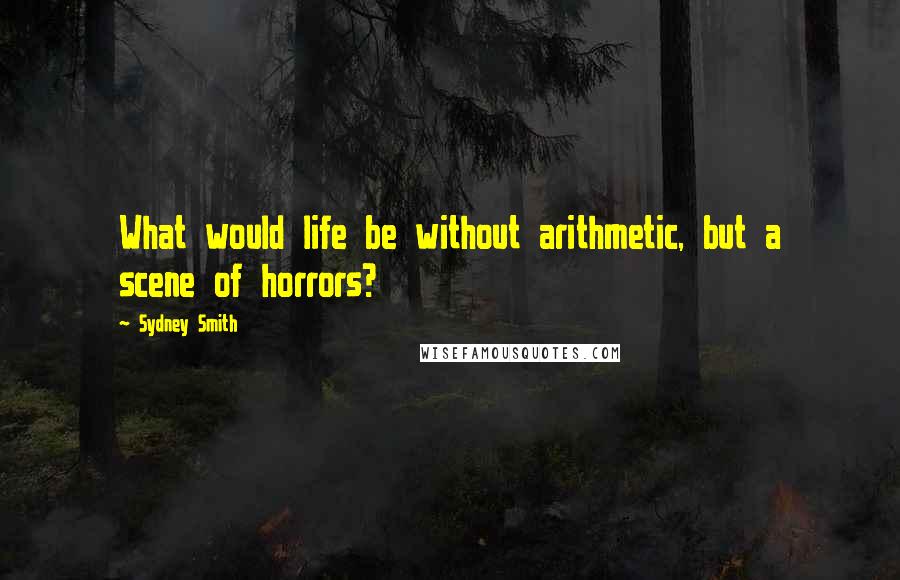 Sydney Smith quotes: What would life be without arithmetic, but a scene of horrors?