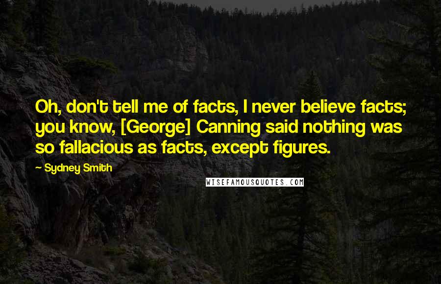 Sydney Smith quotes: Oh, don't tell me of facts, I never believe facts; you know, [George] Canning said nothing was so fallacious as facts, except figures.