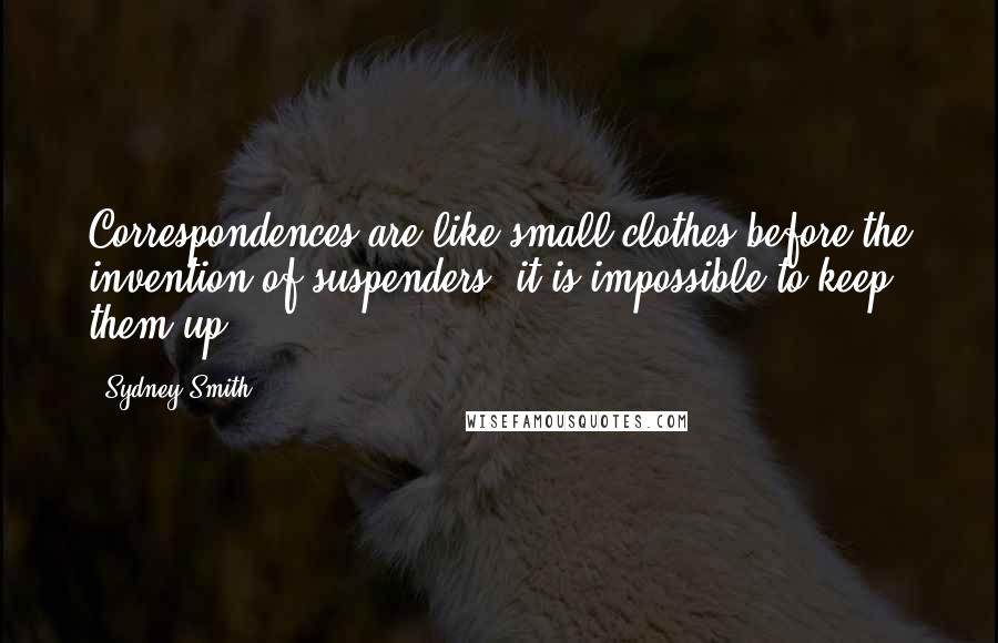 Sydney Smith quotes: Correspondences are like small clothes before the invention of suspenders; it is impossible to keep them up. Sydney Smith quotes: Correspondences are like small clothes before the invention of suspenders; it is impossible to keep them up.