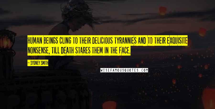 Sydney Smith quotes: Human beings cling to their delicious tyrannies and to their exquisite nonsense, till death stares them in the face. Sydney Smith quotes: Human beings cling to their delicious tyrannies and to their exquisite nonsense, till death stares them in the face.