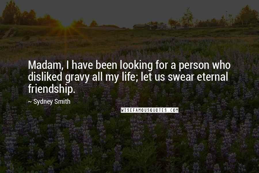 Sydney Smith quotes: Madam, I have been looking for a person who disliked gravy all my life; let us swear eternal friendship. Sydney Smith quotes: Madam, I have been looking for a person who disliked gravy all my life; let us swear eternal friendship.