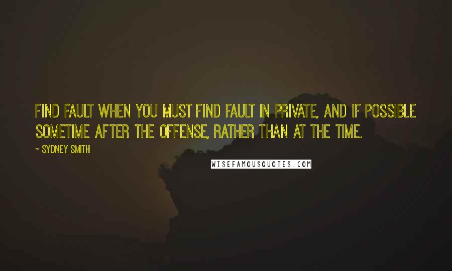 Sydney Smith quotes: Find fault when you must find fault in private, and if possible sometime after the offense, rather than at the time. Sydney Smith quotes: Find fault when you must find fault in private, and if possible sometime after the offense, rather than at the time.