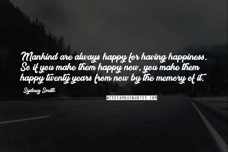 Sydney Smith quotes: Mankind are always happy for having happiness. So if you make them happy now, you make them happy twenty years from now by the memory of it. Sydney Smith quotes: Mankind are always happy for having happiness. So if you make them happy now, you make them happy twenty years from now by the memory of it.