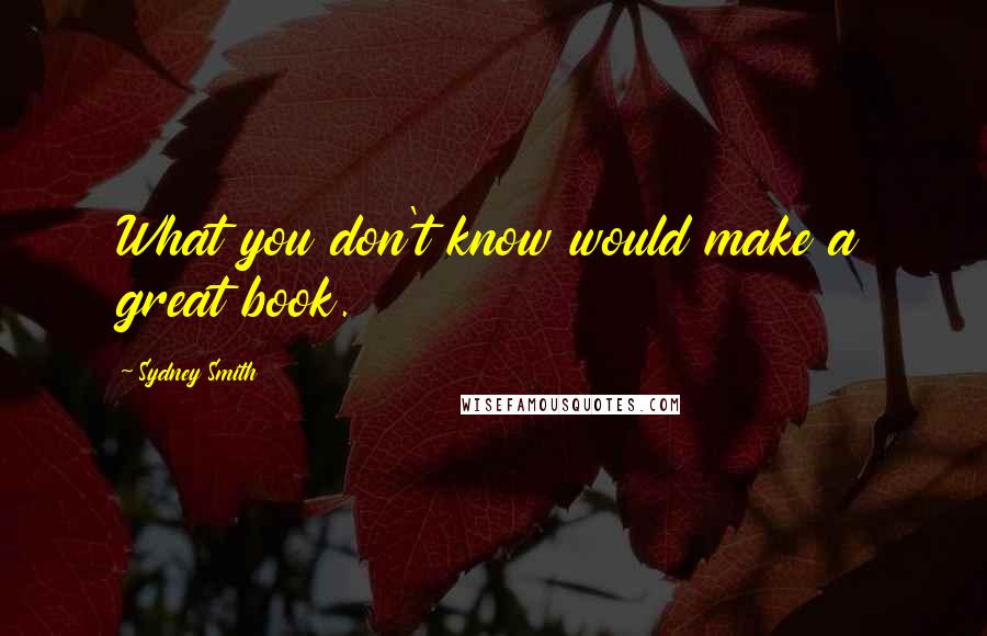 Sydney Smith quotes: What you don't know would make a great book.